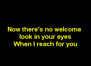 Now there's no welcome

look in your eyes
When I reach for you