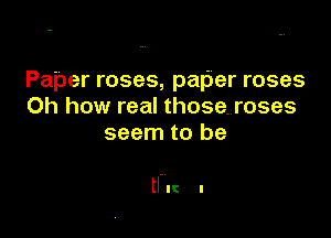 Paper roses, paper roses
Oh how real those. roses
seem to be

HI! I