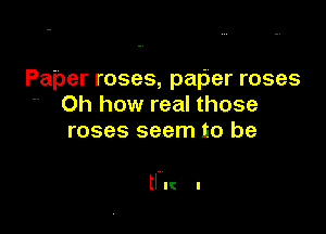 Paper roses, paper roses
' Oh how real those
roses seem to be

HI! I