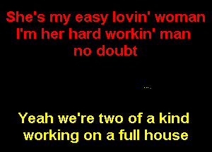 She's my easy lovin' woman
I'm her hard workin' man
no doubt

Yeah we're two of a kind
working on a full house