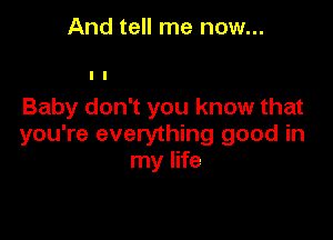 And tell me now...

Baby don't you know that

you're everything good in
my life