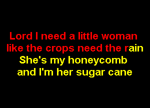 Lord I need a little woman
like the crops need the rain
She's my honeycomb
and I'm her sugar cane