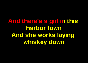 And there's a girl in this
harbor town

And she works laying
whiskey down