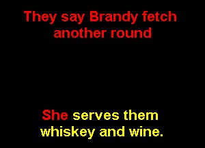 They say Brandy fetch
another round

She serves them
whiskey and wine.