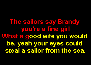 The sailors say Brandy
you're a fine girl
What a good wife you would
be, yeah your eyes could
steal a sailor from the sea.