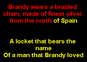 Brandy wears a braided
chain, made of finest silver
from the north of Spain

A locket that bears the
name
Of a man that Brandy loved