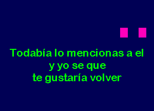 Todabia Io mencionas a el

y yo se que
te gustaria volver