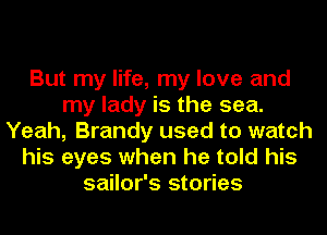 But my life, my love and
my lady is the sea.
Yeah, Brandy used to watch
his eyes when he told his
sailor's stories