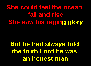 She could feel the ocean
fall and rise
She saw his raging glory

But he had always told
the truth Lord he was
an honest man