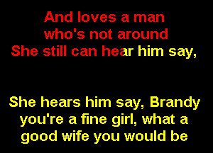 And loves a man
who's not around
She still can hear him say,

She hears him say, Brandy
you're a fine girl, what a
good wife you would be