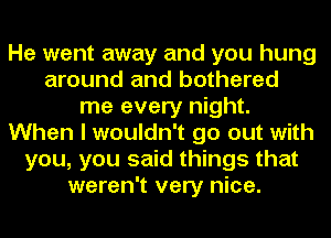 He went away and you hung
around and bothered
me every night.
When I wouldn't go out with
you, you said things that
weren't very nice.