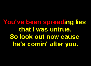 You've been spreading lies
that I was untrue.

So look out now cause
he's comin' after you.