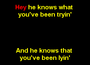 Hey he knows what
you've been tryin'

And he knows that
you've been lyin'