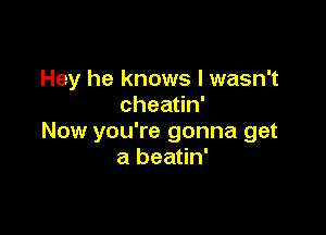 Hey he knows I wasn't
chea n'

Now you're gonna get
a beatin'