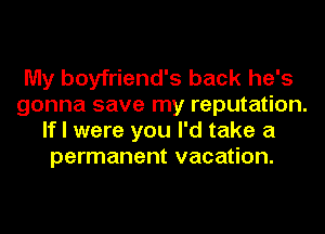 My boyfriend's back he's
gonna save my reputation.
If I were you I'd take a
permanent vacation.