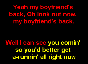 Yeah my boyfriend's
back, Oh look out now,
my boyfriend's back.

Well I can see you comin'
so you'd better get
a-runnin' all right now