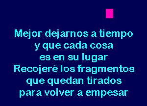 Mejor dejarnos a tiempo
y que cada cosa
es en su lugar
Recoiert'a los fragmentos
que quedan tirados
para volver a empesar