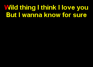 Wild thing I think I love you
But I wanna know for sure