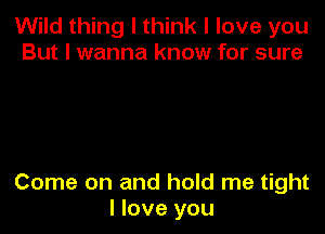 Wild thing I think I love you
But I wanna know for sure

Come on and hold me tight
I love you