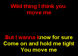 Wild thing I think you
move me

But I wanna know for sure
Come on and hold me tight
You move me