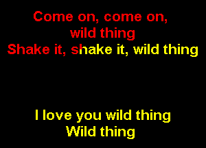 Come on, come on,
wild thing
Shake it, shake it, wild thing

I love you wild thing
Wild thing