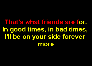 That's what friends are for.
In good times, in bad times,
I'll be on your side forever
more