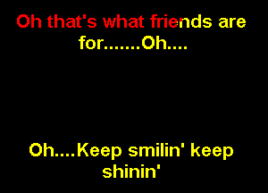 Oh that's what friends are
for ....... Oh....

Oh....Keep smilin' keep
shinin'