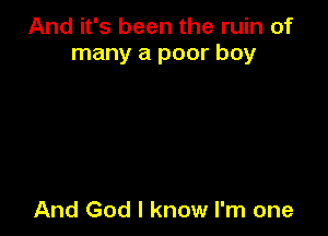 And it's been the ruin of
many a poor boy

And God I know I'm one