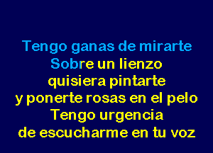 Tengo ganas de mirarte
Sobre un lienzo
quisiera pintarte

y ponerte rosas en el pelo
Tengo urgencia
de escu ch arme en tu voz