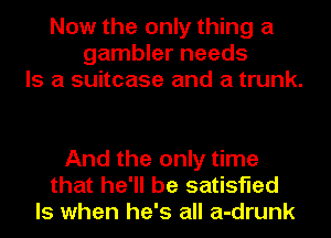 Now the only thing a
gambler needs
Is a suitcase and a trunk.

And the only time
that he'll be satisfied
ls when he's all a-drunk