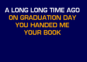 A LONG LONG TIME AGO
0N GRADUATION DAY
YOU HANDED ME
YOUR BOOK