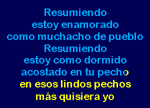 Resumiendo
estoy en amorado
como muchacho de pueblo
Resumiendo
estoy como dormido
acostado en tu pecho
en 6803 lindos pechos

mas quisiera yo