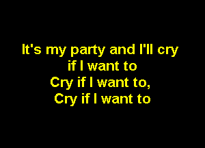 It's my party and I'll cry
if I want to

Cry if I want to,
Cry if I want to