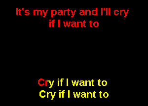 It's my party and I'll cry
if I want to

Cry if I want to
Cry if I want to