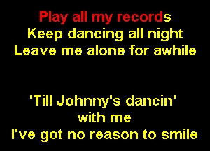 Play all my records
Keep dancing all night
Leave me alone for awhile

'Till Johnny's dancin'
with me
I've got no reason to smile