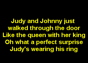 Judy and Johnny just
walked through the door
Like the queen with her king
Oh what a perfect surprise
Judy's wearing his ring