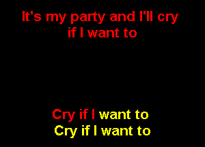 It's my party and I'll cry
if I want to

Cry if I want to
Cry if I want to