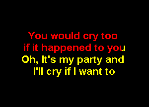 You would cry too
if it happened to you

Oh, It's my party and
I'll cry if I want to