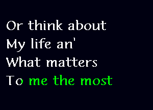 Or think about
My life an'

What matters
To me the most