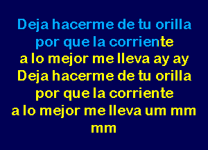 Deja hacerme de tu orilla

por que la corriente
a lo mejor me lleva ay ay

Deja hacerme de tu orilla
por que la corriente
a lo mejor me lleva urn mm
mm