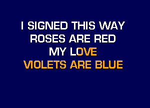 I SIGNED THIS WAY
ROSES ARE RED
MY LOVE
VIOLETS ARE BLUE