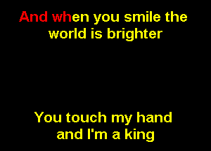 And when you smile the
world is brighter

You touch my hand
and I'm a king