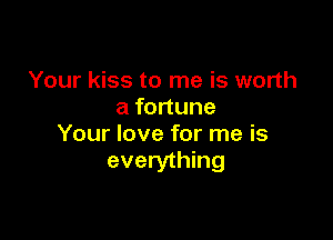 Your kiss to me is worth
a fortune

Your love for me is
everything