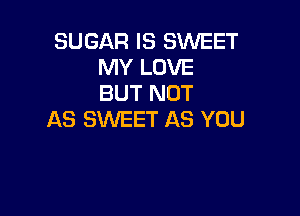 SUGAR IS SWEET
MY LOVE
BUT NOT

AS SWEET AS YOU