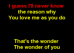 I guess I'll never know
the reason why
You love me as you do

That's the wonder
The wonder of you