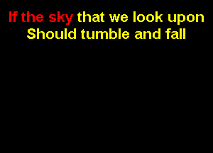 If the sky that we look upon
Should tumble and fall