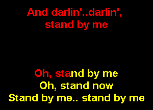 And darlin'..darlin',
stand by me

Oh, stand by me
Oh, stand now
Stand by me.. stand by me