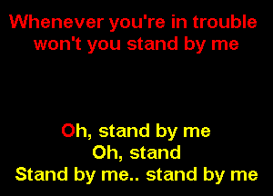 Whenever you're in trouble
won't you stand by me

Oh, stand by me
Oh, stand
Stand by me.. stand by me