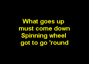 What goes up
must come down

Spinning wheel
got to go 'round