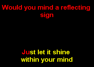 Would you mind a reflecting
sign

Just let it shine
within your mind